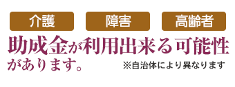 介護、高齢者、障害者助成金のご利用ができます。